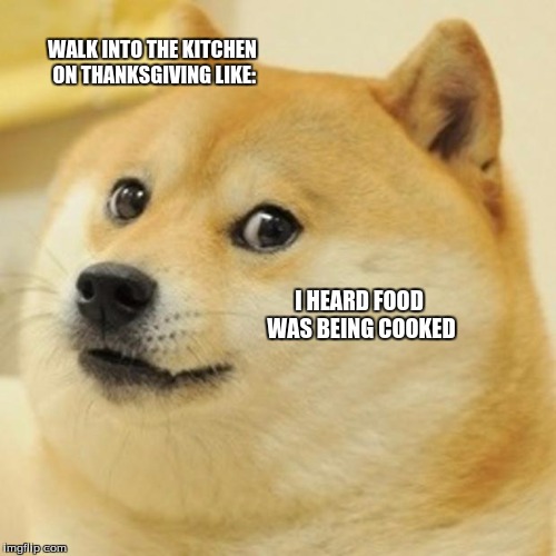 Doge | WALK INTO THE KITCHEN ON THANKSGIVING LIKE:; I HEARD FOOD WAS BEING COOKED | image tagged in memes,doge | made w/ Imgflip meme maker