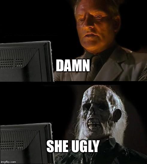 I'll Just Wait Here | DAMN; SHE UGLY | image tagged in memes,ill just wait here | made w/ Imgflip meme maker