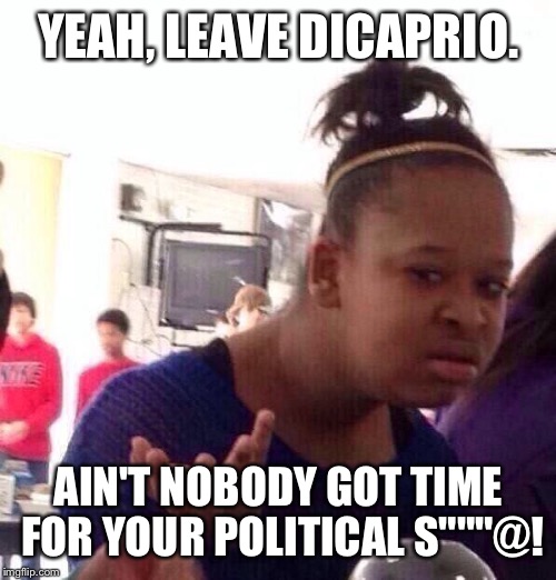 Black Girl Wat Meme | YEAH, LEAVE DICAPRIO. AIN'T NOBODY GOT TIME FOR YOUR POLITICAL S"""@! | image tagged in memes,black girl wat | made w/ Imgflip meme maker