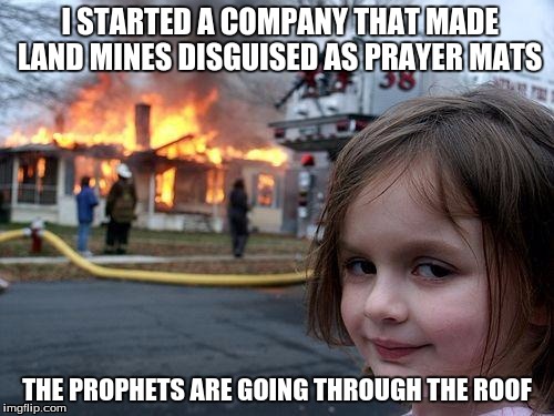 Hehehe say good bye to your precious church pope! | I STARTED A COMPANY THAT MADE LAND MINES DISGUISED AS PRAYER MATS; THE PROPHETS ARE GOING THROUGH THE ROOF | image tagged in memes,disaster girl | made w/ Imgflip meme maker