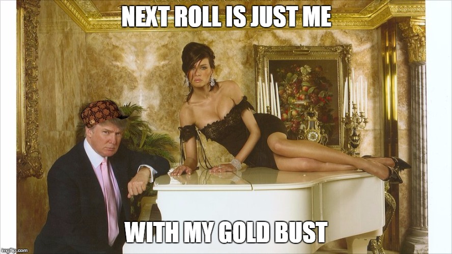  NEXT ROLL IS JUST ME; WITH MY GOLD BUST | image tagged in trump piano,scumbag | made w/ Imgflip meme maker