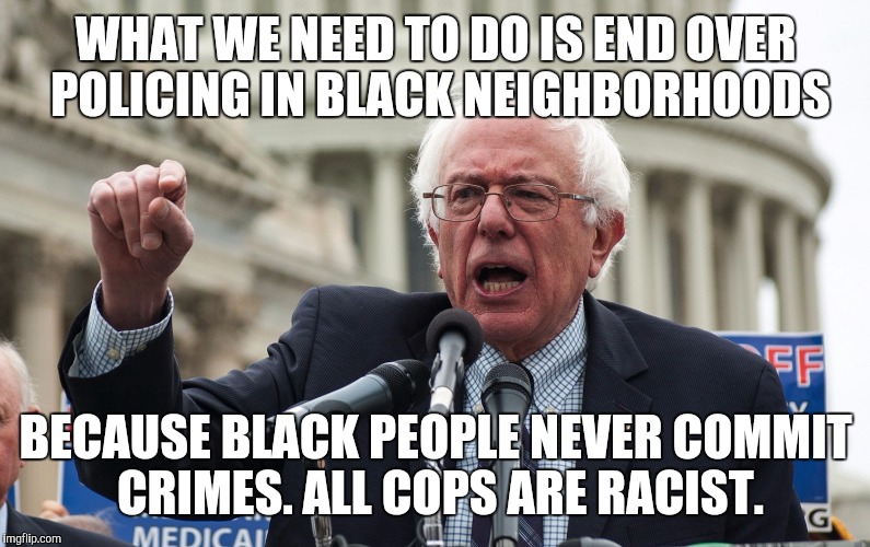 Bernie Sanders | WHAT WE NEED TO DO IS END OVER POLICING IN BLACK NEIGHBORHOODS; BECAUSE BLACK PEOPLE NEVER COMMIT CRIMES. ALL COPS ARE RACIST. | image tagged in bernie sanders | made w/ Imgflip meme maker
