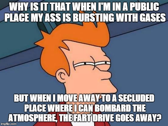 Should I just don't give a damn and do it in front of random strangers? | WHY IS IT THAT WHEN I'M IN A PUBLIC PLACE MY ASS IS BURSTING WITH GASES; BUT WHEN I MOVE AWAY TO A SECLUDED PLACE WHERE I CAN BOMBARD THE ATMOSPHERE, THE FART DRIVE GOES AWAY? | image tagged in memes,futurama fry,fart | made w/ Imgflip meme maker