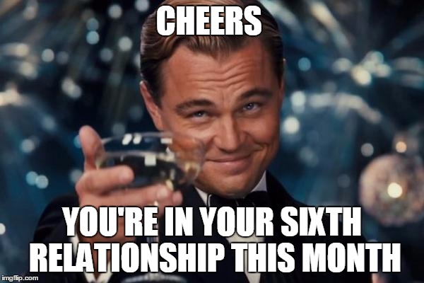 Leonardo Dicaprio Cheers Meme | CHEERS; YOU'RE IN YOUR SIXTH RELATIONSHIP THIS MONTH | image tagged in memes,leonardo dicaprio cheers | made w/ Imgflip meme maker