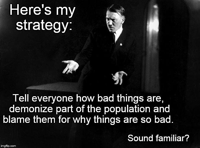 Here's my strategy:; Tell everyone how bad things are, demonize part of the population and blame them for why things are so bad. Sound familiar? | image tagged in hitler | made w/ Imgflip meme maker