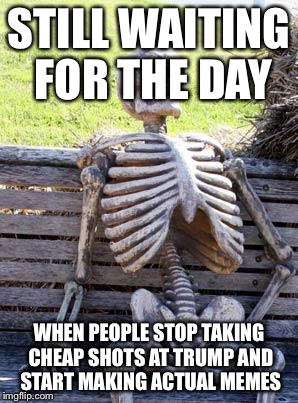 Waiting Skeleton | STILL WAITING FOR THE DAY; WHEN PEOPLE STOP TAKING CHEAP SHOTS AT TRUMP AND START MAKING ACTUAL MEMES | image tagged in memes,waiting skeleton | made w/ Imgflip meme maker