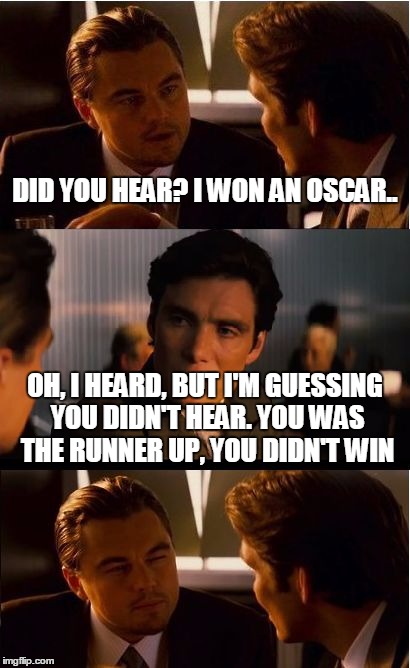 Inception Meme | DID YOU HEAR? I WON AN OSCAR.. OH, I HEARD, BUT I'M GUESSING YOU DIDN'T HEAR. YOU WAS THE RUNNER UP, YOU DIDN'T WIN | image tagged in memes,inception | made w/ Imgflip meme maker