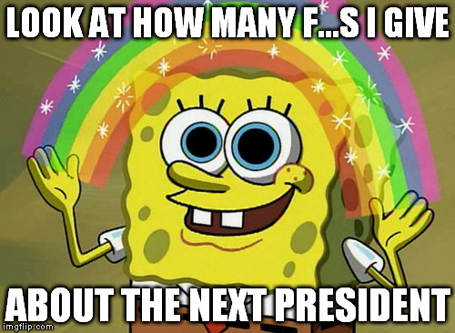 Your neighbour taking or not taking out the trash is more relevant in your life than any president! | LOOK AT HOW MANY F...S I GIVE; ABOUT THE NEXT PRESIDENT | image tagged in memes,imagination spongebob | made w/ Imgflip meme maker