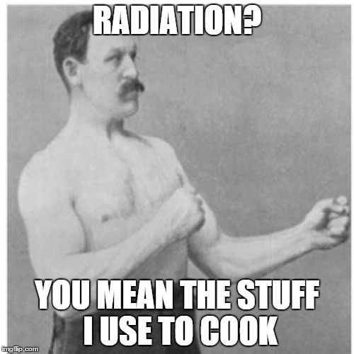 Overly Manly Man | RADIATION? YOU MEAN THE STUFF I USE TO COOK | image tagged in memes,overly manly man | made w/ Imgflip meme maker