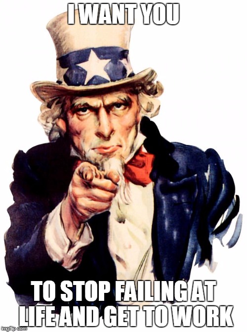 Uncle Sam | I WANT YOU; TO STOP FAILING AT LIFE AND GET TO WORK | image tagged in memes,uncle sam | made w/ Imgflip meme maker