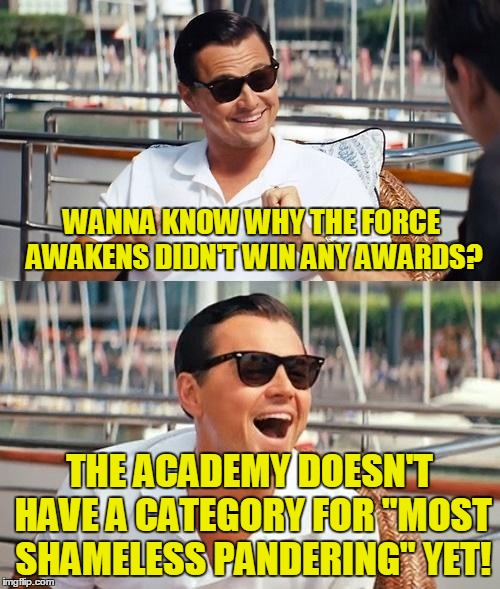 WANNA KNOW WHY THE FORCE AWAKENS DIDN'T WIN ANY AWARDS? THE ACADEMY DOESN'T HAVE A CATEGORY FOR "MOST SHAMELESS PANDERING" YET! | made w/ Imgflip meme maker