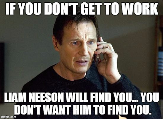 Liam Neeson Taken 2 Meme | IF YOU DON'T GET TO WORK; LIAM NEESON WILL FIND YOU...
YOU DON'T WANT HIM TO FIND YOU. | image tagged in memes,liam neeson taken 2 | made w/ Imgflip meme maker