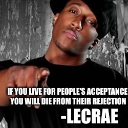 You were born an original,don't die a copy | -LECRAE; IF YOU LIVE FOR PEOPLE'S ACCEPTANCE YOU WILL DIE FROM THEIR REJECTION | image tagged in memes,advice | made w/ Imgflip meme maker