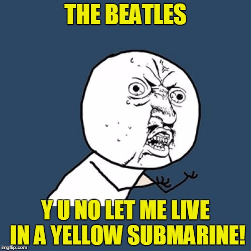 No Room For One More? | THE BEATLES; Y U NO LET ME LIVE IN A YELLOW SUBMARINE! | image tagged in memes,y u no,the beatles,yellow,music,song lyrics | made w/ Imgflip meme maker