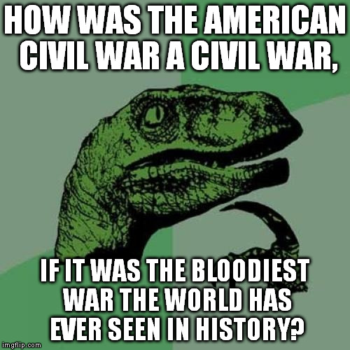 Philosoraptor | HOW WAS THE AMERICAN CIVIL WAR A CIVIL WAR, IF IT WAS THE BLOODIEST WAR THE WORLD HAS EVER SEEN IN HISTORY? | image tagged in memes,philosoraptor | made w/ Imgflip meme maker