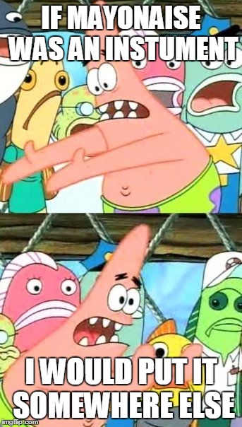 Put it somewhere else Patrick | IF MAYONAISE WAS AN INSTUMENT; I WOULD PUT IT SOMEWHERE ELSE | image tagged in memes,put it somewhere else patrick | made w/ Imgflip meme maker