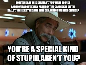 special kind of stupid | SO LET ME GET THIS STRAIGHT. YOU WANT TO PISS AND MOAN ABOUT EVERY PRESIDENTIAL CANDIDATE ON THE BALLOT, WHILE AT THE SAME TIME DEMANDING WE NEED CHANGE? YOU'RE A SPECIAL KIND OF STUPID,AREN'T YOU? | image tagged in special kind of stupid | made w/ Imgflip meme maker