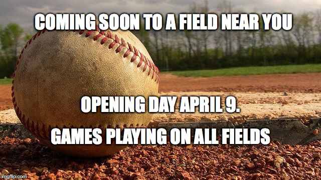 Baseball  | COMING SOON TO A FIELD NEAR YOU; OPENING DAY APRIL 9. GAMES PLAYING ON ALL FIELDS | image tagged in baseball | made w/ Imgflip meme maker