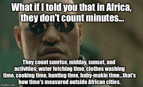 Matrix Morpheus Meme | What if I told you that in Africa, they don't count minutes... They count sunrise, midday, sunset, and activities; water fetching time, clothes washing time, cooking time, hunting time, baby-makin time...that's how time's measured outside African cities. | image tagged in memes,matrix morpheus | made w/ Imgflip meme maker