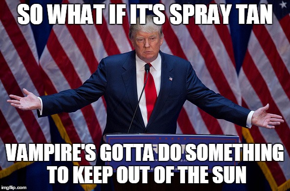 The Donald | SO WHAT IF IT'S SPRAY TAN; VAMPIRE'S GOTTA DO SOMETHING TO KEEP OUT OF THE SUN | image tagged in donald trump,memes | made w/ Imgflip meme maker