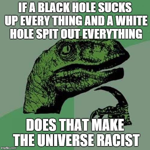 Philosoraptor | IF A BLACK HOLE SUCKS UP EVERY THING AND A WHITE HOLE SPIT OUT EVERYTHING; DOES THAT MAKE THE UNIVERSE RACIST | image tagged in memes,philosoraptor | made w/ Imgflip meme maker