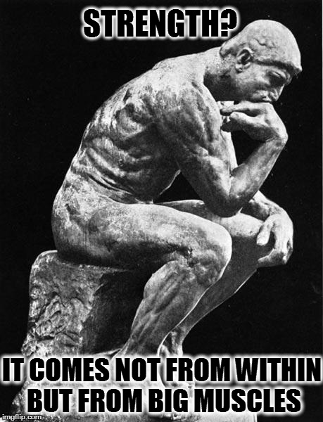 Philosopher | STRENGTH? IT COMES NOT FROM WITHIN BUT FROM BIG MUSCLES | image tagged in philosopher | made w/ Imgflip meme maker