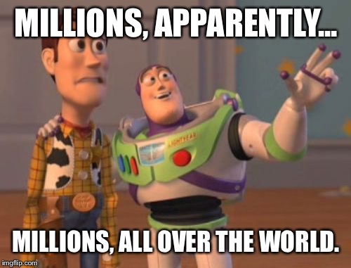 X, X Everywhere Meme | MILLIONS, APPARENTLY... MILLIONS, ALL OVER THE WORLD. | image tagged in memes,x x everywhere | made w/ Imgflip meme maker