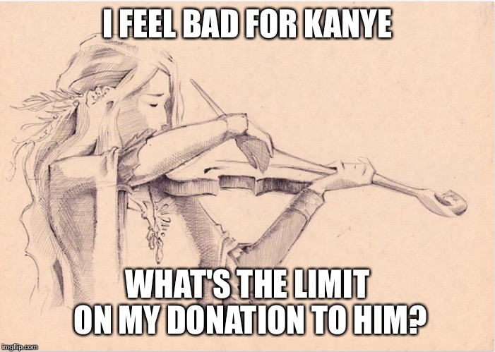 VIOLIN WOMAN | I FEEL BAD FOR KANYE WHAT'S THE LIMIT ON MY DONATION TO HIM? | image tagged in violin woman | made w/ Imgflip meme maker