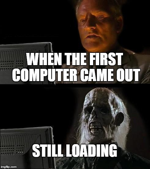 I'll Just Wait Here Meme | WHEN THE FIRST COMPUTER CAME OUT; STILL LOADING | image tagged in memes,ill just wait here | made w/ Imgflip meme maker