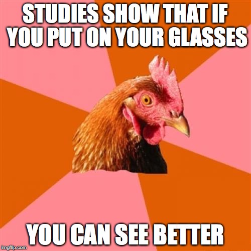 Anti Joke Chicken | STUDIES SHOW THAT IF YOU PUT ON YOUR GLASSES; YOU CAN SEE BETTER | image tagged in memes,anti joke chicken | made w/ Imgflip meme maker