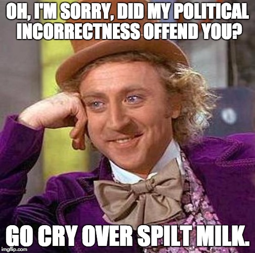 Creepy Condescending Wonka Meme | OH, I'M SORRY, DID MY POLITICAL INCORRECTNESS OFFEND YOU? GO CRY OVER SPILT MILK. | image tagged in memes,creepy condescending wonka | made w/ Imgflip meme maker