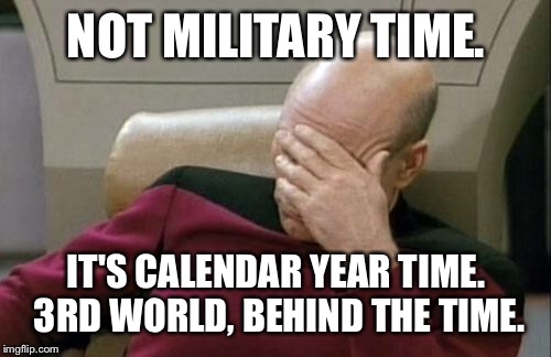 Captain Picard Facepalm Meme | NOT MILITARY TIME. IT'S CALENDAR YEAR TIME.  3RD WORLD, BEHIND THE TIME. | image tagged in memes,captain picard facepalm | made w/ Imgflip meme maker