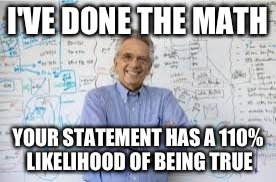 Smartass teacher | I'VE DONE THE MATH YOUR STATEMENT HAS A 110% LIKELIHOOD OF BEING TRUE | image tagged in smartass teacher | made w/ Imgflip meme maker