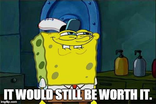 Don't You Squidward Meme | IT WOULD STILL BE WORTH IT. | image tagged in memes,dont you squidward | made w/ Imgflip meme maker