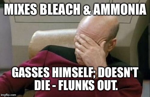 Captain Picard Facepalm Meme | MIXES BLEACH & AMMONIA GASSES HIMSELF; DOESN'T DIE - FLUNKS OUT. | image tagged in memes,captain picard facepalm | made w/ Imgflip meme maker