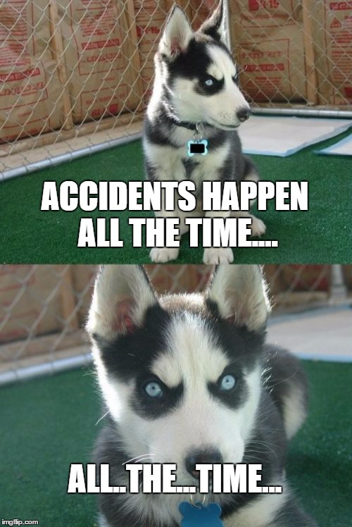 Insanity Puppy Meme | ACCIDENTS HAPPEN ALL THE TIME.... ALL..THE...TIME... | image tagged in memes,insanity puppy | made w/ Imgflip meme maker