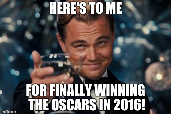 Leonardo Dicaprio Cheers | HERE'S TO ME; FOR FINALLY WINNING THE OSCARS IN 2016! | image tagged in memes,leonardo dicaprio cheers | made w/ Imgflip meme maker