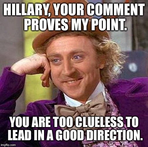 Creepy Condescending Wonka Meme | HILLARY, YOUR COMMENT PROVES MY POINT. YOU ARE TOO CLUELESS TO LEAD IN A GOOD DIRECTION. | image tagged in memes,creepy condescending wonka | made w/ Imgflip meme maker