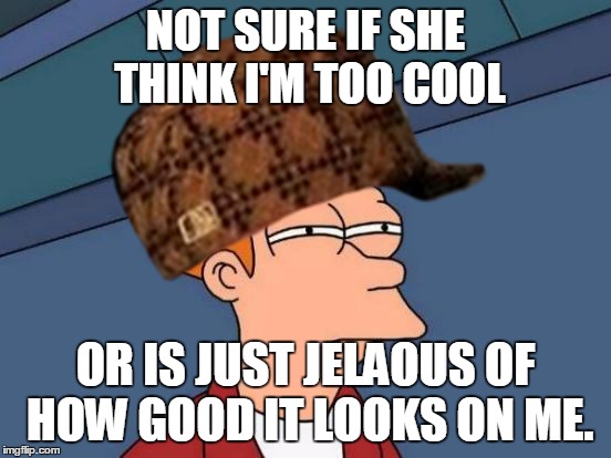 NOT SURE IF SHE THINK I'M TOO COOL OR IS JUST JELAOUS OF HOW GOOD IT LOOKS ON ME. | made w/ Imgflip meme maker