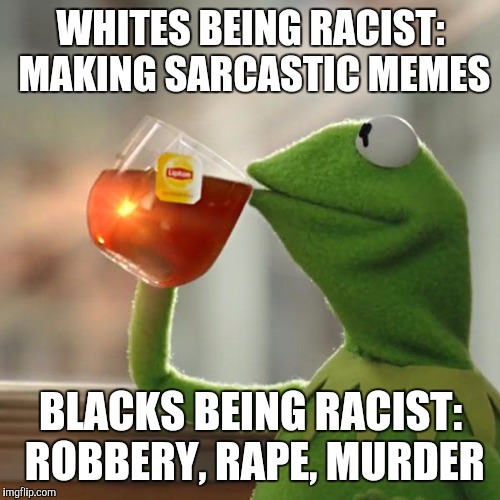 But That's None Of My Business Meme | WHITES BEING RACIST: MAKING SARCASTIC MEMES BLACKS BEING RACIST: ROBBERY, **PE, MURDER | image tagged in memes,but thats none of my business,kermit the frog | made w/ Imgflip meme maker