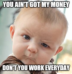 Skeptical Baby Meme | YOU AIN'T GOT MY MONEY; DON'T YOU WORK EVERYDAY | image tagged in memes,skeptical baby | made w/ Imgflip meme maker