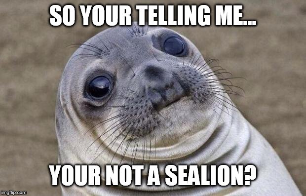 Awkward Moment Sealion | SO YOUR TELLING ME... YOUR NOT A SEALION? | image tagged in memes,awkward moment sealion | made w/ Imgflip meme maker