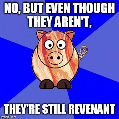 Self-Endangerment Pig | NO, BUT EVEN THOUGH THEY AREN'T, THEY'RE STILL REVENANT | image tagged in self-endangerment pig | made w/ Imgflip meme maker