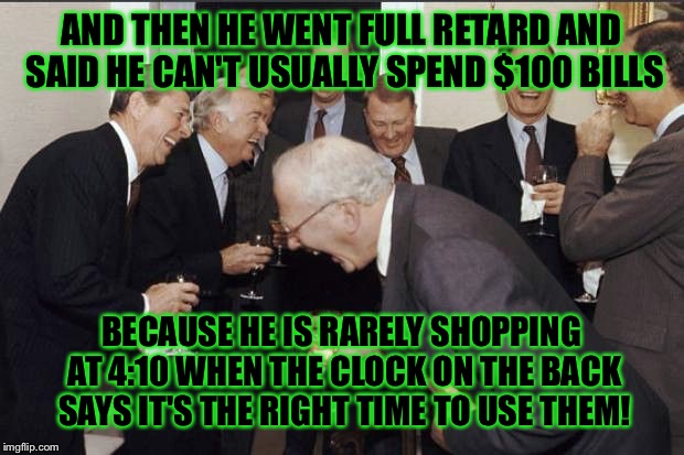 Bad Luck Brian's explanation for refusing $100 bills. | AND THEN HE WENT FULL RETARD AND SAID HE CAN'T USUALLY SPEND $100 BILLS; BECAUSE HE IS RARELY SHOPPING AT 4:10 WHEN THE CLOCK ON THE BACK SAYS IT'S THE RIGHT TIME TO USE THEM! | image tagged in retarded liberal protesters,100 bills,bad luck brian | made w/ Imgflip meme maker