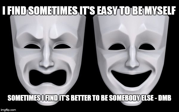 DMB | I FIND SOMETIMES IT'S EASY TO BE MYSELF; SOMETIMES I FIND IT'S BETTER TO BE SOMEBODY ELSE - DMB | image tagged in theater | made w/ Imgflip meme maker