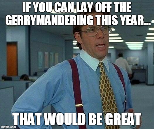 That Would Be Great Meme | IF YOU CAN LAY OFF THE GERRYMANDERING THIS YEAR... THAT WOULD BE GREAT | image tagged in memes,that would be great | made w/ Imgflip meme maker