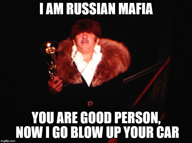 Russian mafia |  I AM RUSSIAN MAFIA; YOU ARE GOOD PERSON, NOW I GO BLOW UP YOUR CAR | image tagged in russian | made w/ Imgflip meme maker