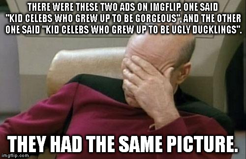 Clickbait Fail | THERE WERE THESE TWO ADS ON IMGFLIP. ONE SAID "KID CELEBS WHO GREW UP TO BE GORGEOUS", AND THE OTHER ONE SAID "KID CELEBS WHO GREW UP TO BE UGLY DUCKLINGS". THEY HAD THE SAME PICTURE. | image tagged in memes,captain picard facepalm | made w/ Imgflip meme maker