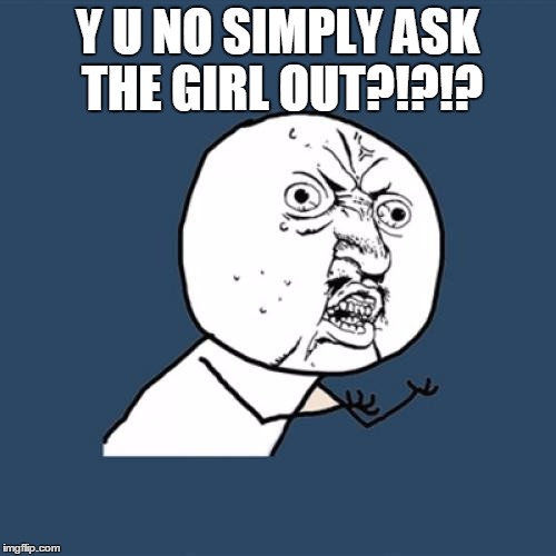 Y U No Meme | Y U NO SIMPLY ASK THE GIRL OUT?!?!? | image tagged in memes,y u no | made w/ Imgflip meme maker