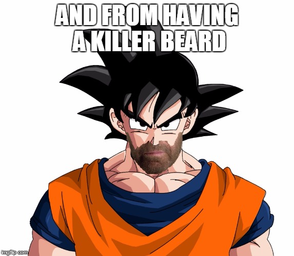 goku super saiyan 10000 - chuck norris beard | AND FROM HAVING A KILLER BEARD | image tagged in goku super saiyan 10000 - chuck norris beard | made w/ Imgflip meme maker